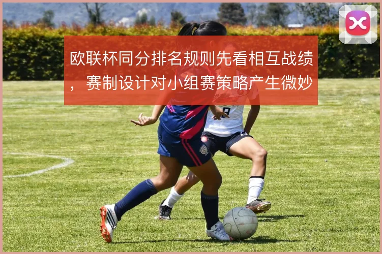 欧联杯同分排名规则先看相互战绩，赛制设计对小组赛策略产生微妙影响