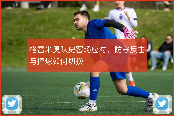 格雷米奥队史客场应对,防守反击与控球如何切换