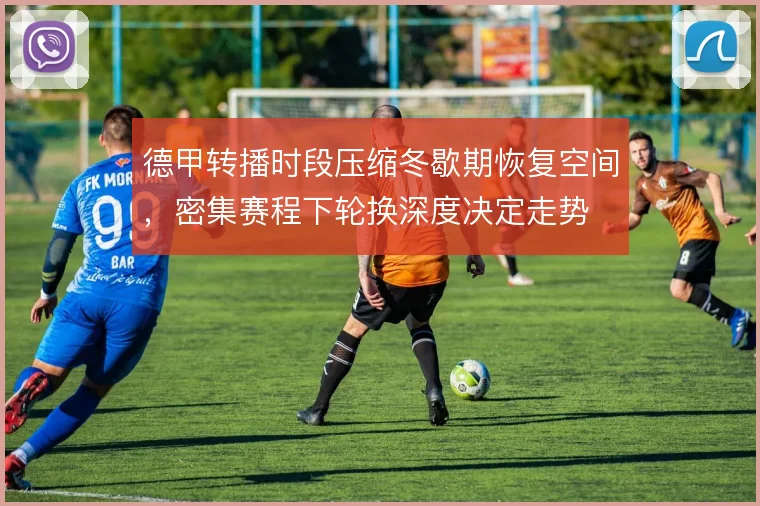 德甲转播时段压缩冬歇期恢复空间,密集赛程下轮换深度决定走势