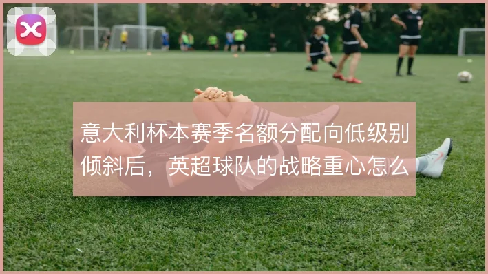 意大利杯本赛季名额分配向低级别倾斜后,英超球队的战略重心怎么解