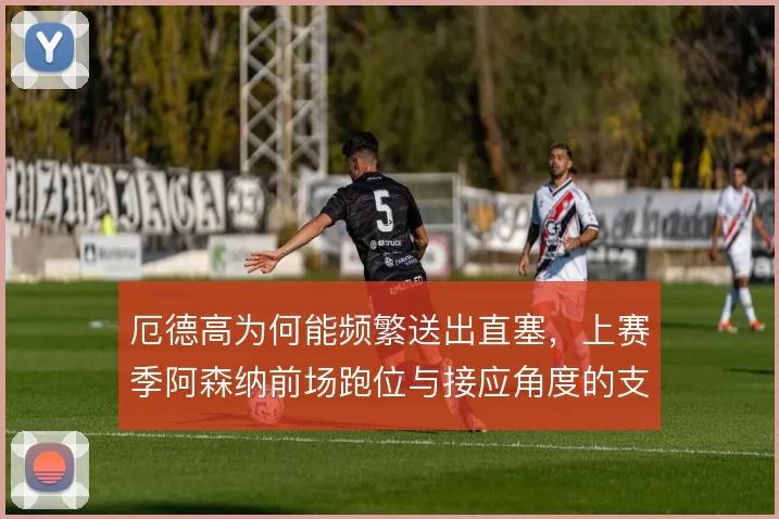厄德高为何能频繁送出直塞,上赛季阿森纳前场跑位与接应角度的支撑