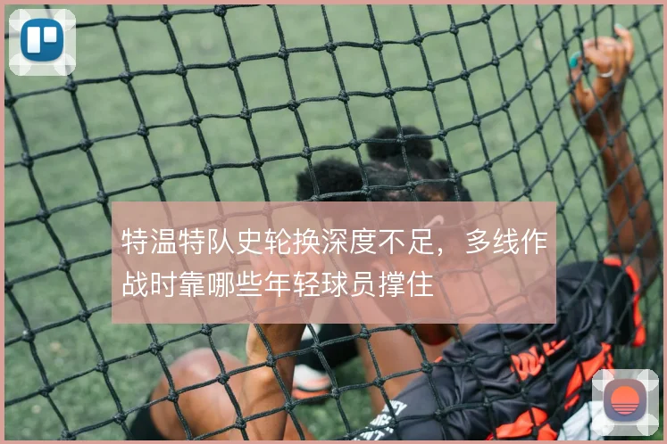 特温特队史轮换深度不足，多线作战时靠哪些年轻球员撑住