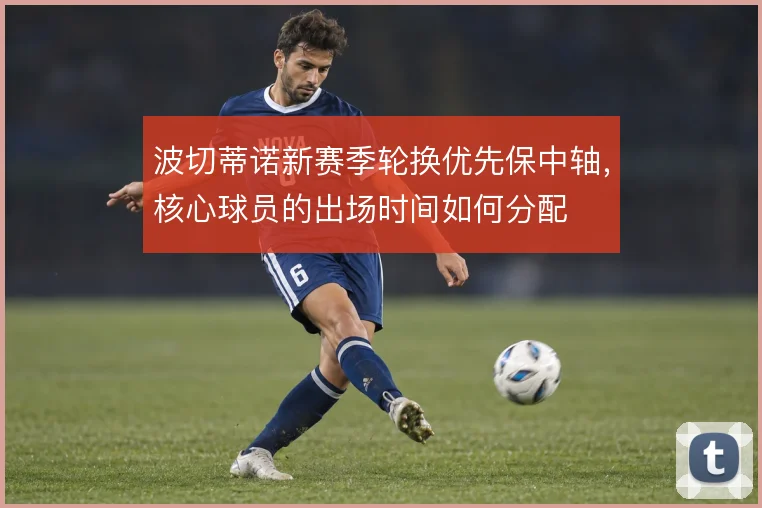 波切蒂诺新赛季轮换优先保中轴,核心球员的出场时间如何分配