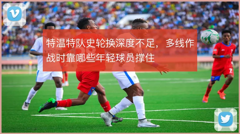 特温特队史轮换深度不足，多线作战时靠哪些年轻球员撑住