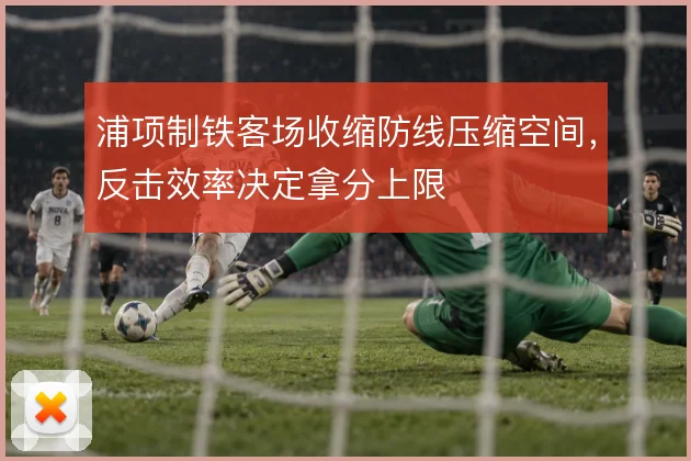 浦项制铁客场收缩防线压缩空间，反击效率决定拿分上限