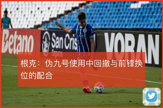 根克：伪九号使用中回撤与前锋换位的配合