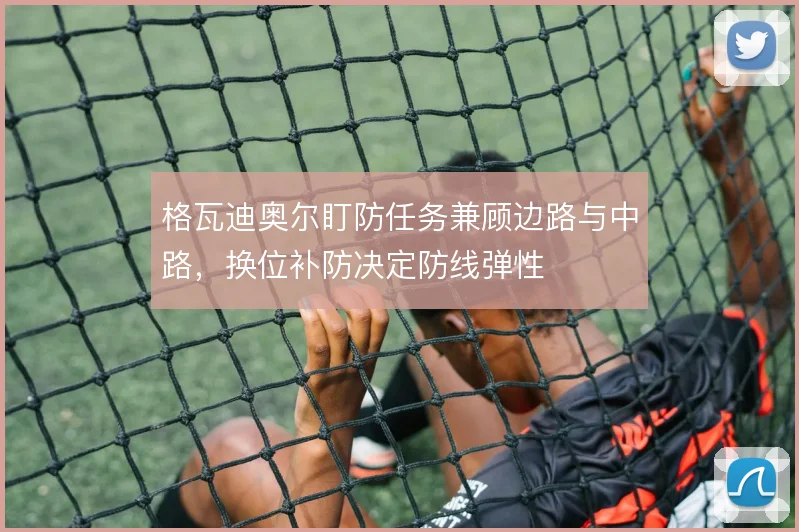 格瓦迪奥尔盯防任务兼顾边路与中路,换位补防决定防线弹性