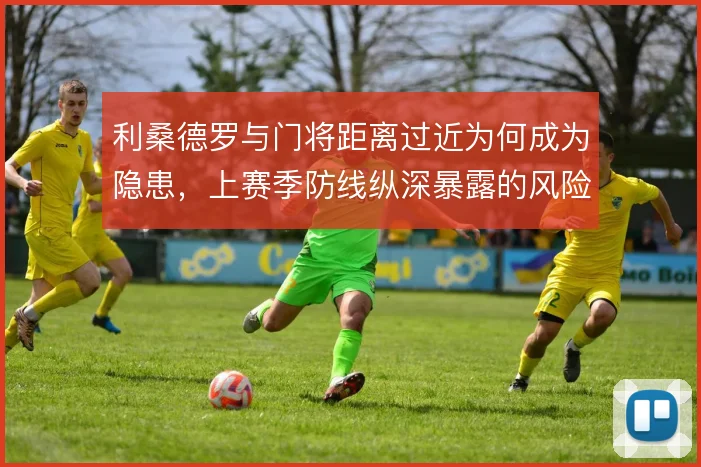 利桑德罗与门将距离过近为何成为隐患，上赛季防线纵深暴露的风险取舍