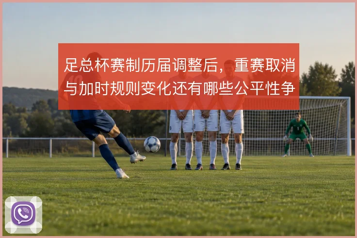 足总杯赛制历届调整后，重赛取消与加时规则变化还有哪些公平性争议