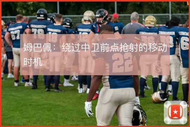 姆巴佩:绕过中卫前点抢射的移动时机