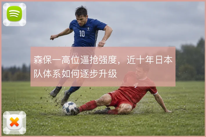 森保一高位逼抢强度,近十年日本队体系如何逐步升级