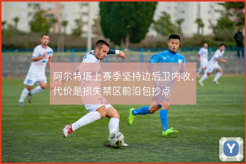 阿尔特塔上赛季坚持边后卫内收,代价是损失禁区前沿包抄点