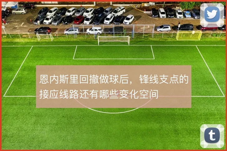 恩内斯里回撤做球后,锋线支点的接应线路还有哪些变化空间