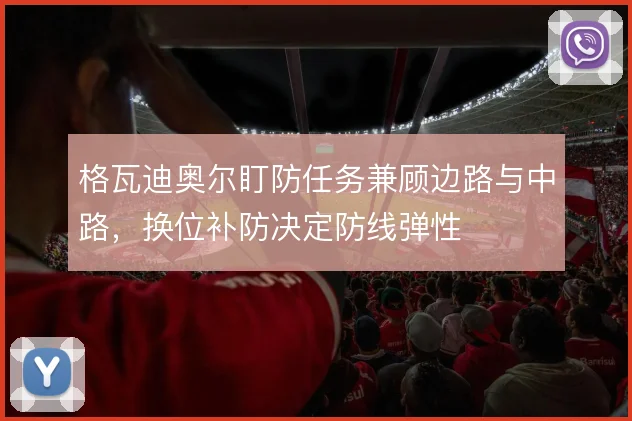 格瓦迪奥尔盯防任务兼顾边路与中路,换位补防决定防线弹性