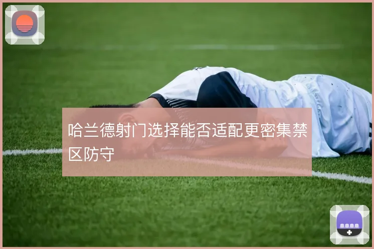 哈兰德射门选择能否适配更密集禁区防守