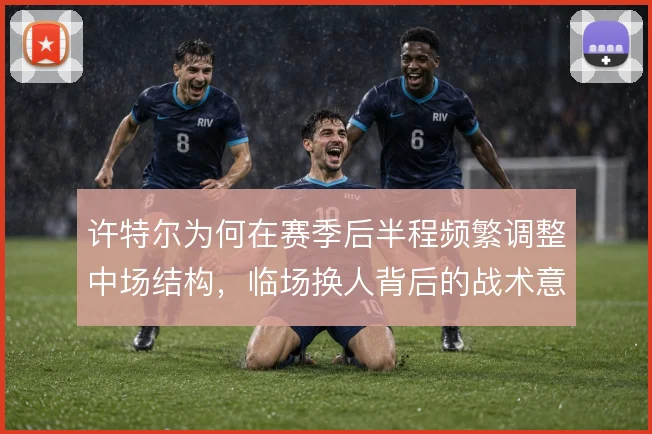 许特尔为何在赛季后半程频繁调整中场结构，临场换人背后的战术意图
