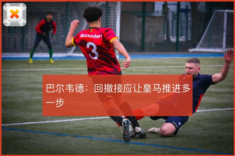 巴尔韦德：回撤接应让皇马推进多一步