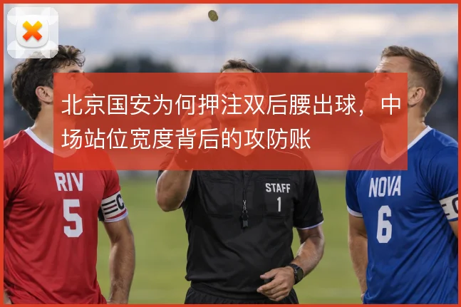 北京国安为何押注双后腰出球,中场站位宽度背后的攻防账