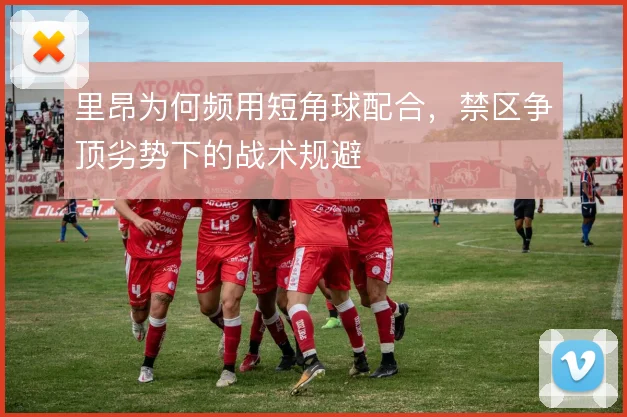 里昂为何频用短角球配合,禁区争顶劣势下的战术规避