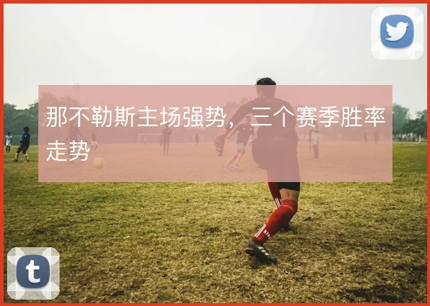 那不勒斯主场强势,三个赛季胜率走势