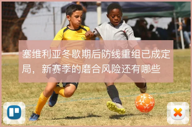 塞维利亚冬歇期后防线重组已成定局，新赛季的磨合风险还有哪些