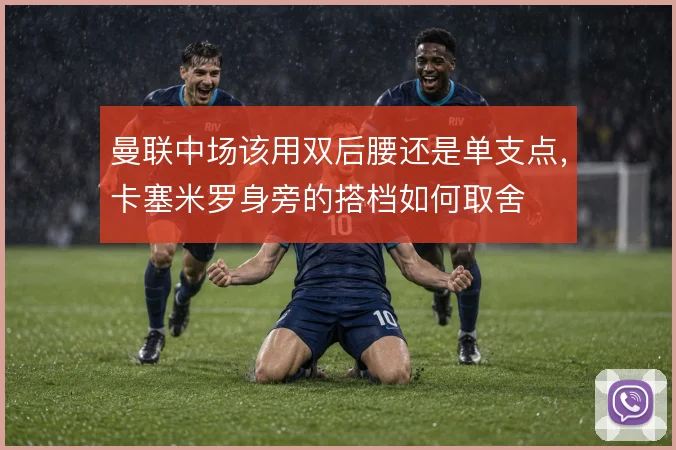 曼联中场该用双后腰还是单支点,卡塞米罗身旁的搭档如何取舍