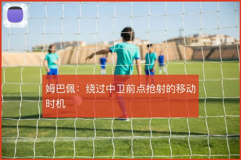 姆巴佩:绕过中卫前点抢射的移动时机