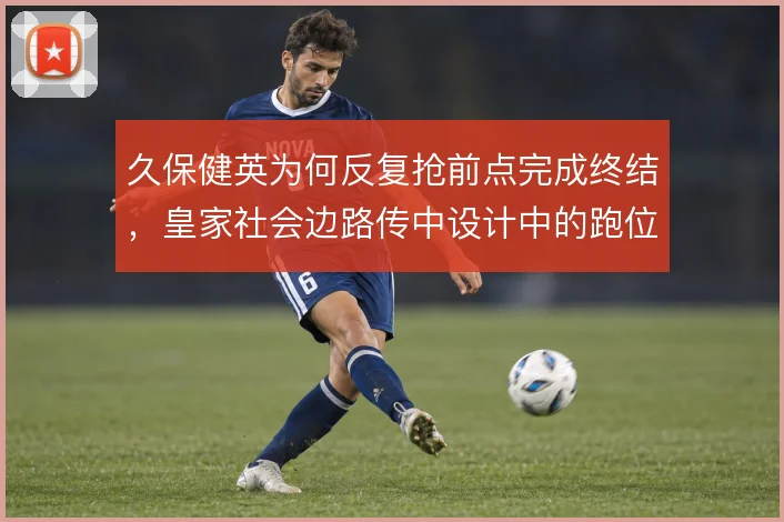 久保健英为何反复抢前点完成终结，皇家社会边路传中设计中的跑位逻辑