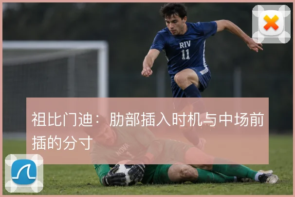 祖比门迪:肋部插入时机与中场前插的分寸
