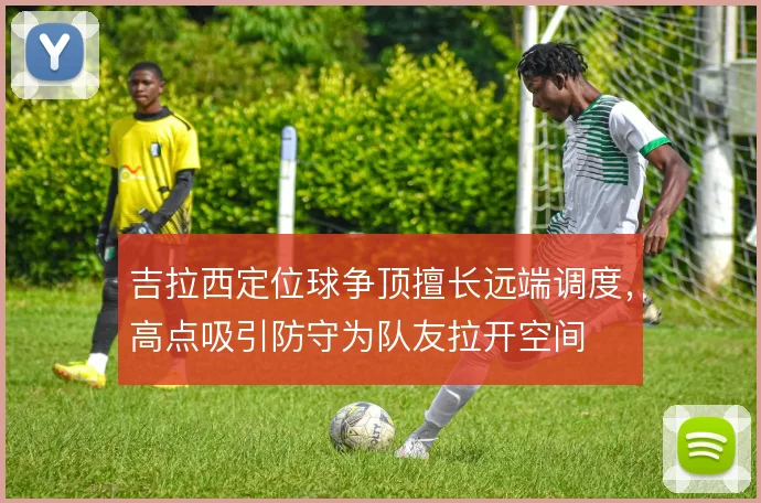 吉拉西定位球争顶擅长远端调度,高点吸引防守为队友拉开空间
