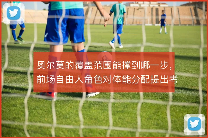 奥尔莫的覆盖范围能撑到哪一步，前场自由人角色对体能分配提出考验