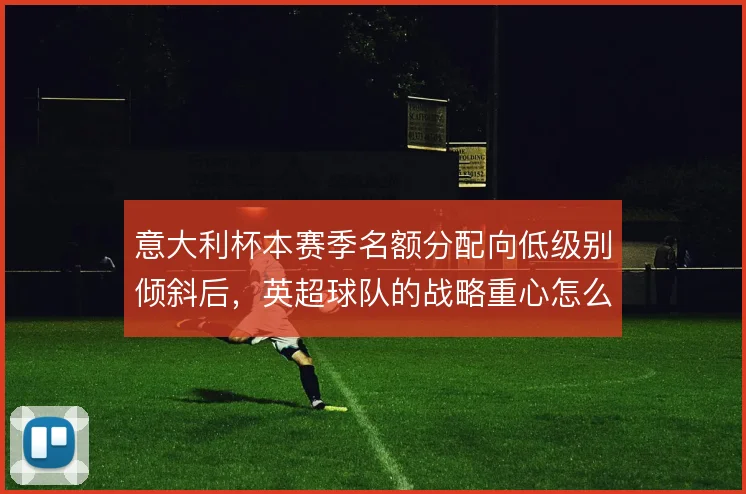 意大利杯本赛季名额分配向低级别倾斜后,英超球队的战略重心怎么解