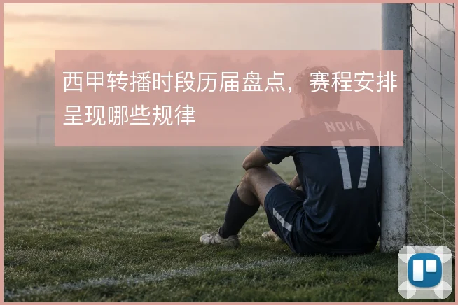 西甲转播时段历届盘点，赛程安排呈现哪些规律