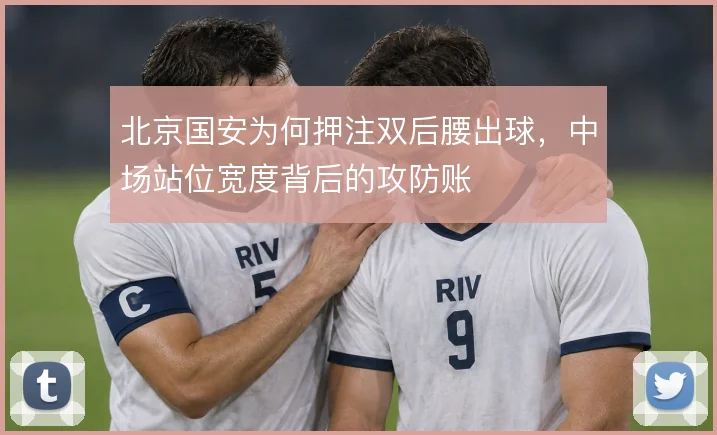 北京国安为何押注双后腰出球,中场站位宽度背后的攻防账