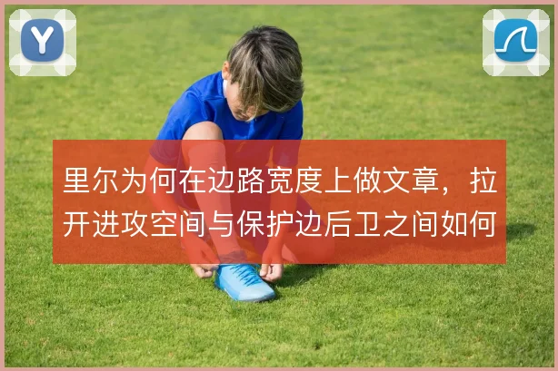 里尔为何在边路宽度上做文章，拉开进攻空间与保护边后卫之间如何权衡