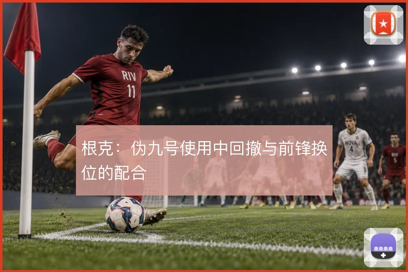 根克：伪九号使用中回撤与前锋换位的配合