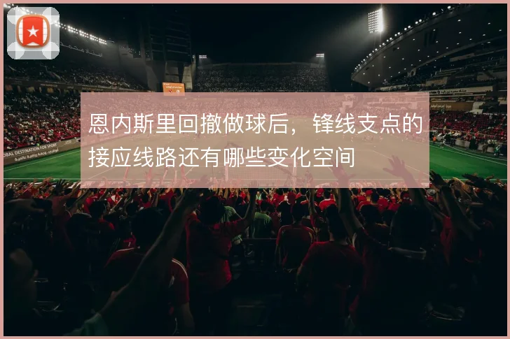 恩内斯里回撤做球后，锋线支点的接应线路还有哪些变化空间