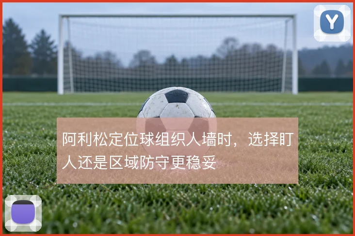 阿利松定位球组织人墙时，选择盯人还是区域防守更稳妥