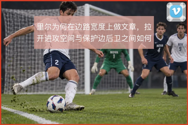 里尔为何在边路宽度上做文章,拉开进攻空间与保护边后卫之间如何权衡