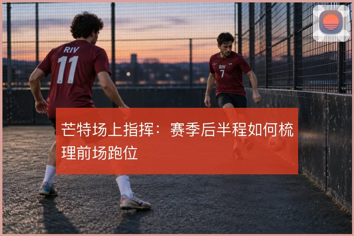芒特场上指挥：赛季后半程如何梳理前场跑位