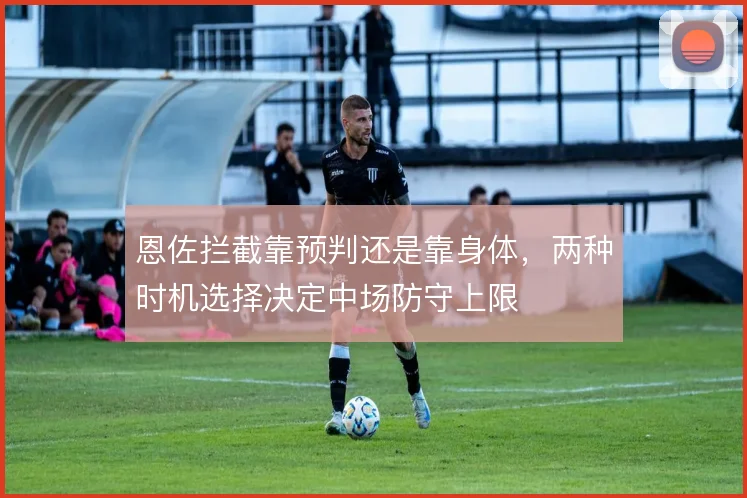 恩佐拦截靠预判还是靠身体，两种时机选择决定中场防守上限