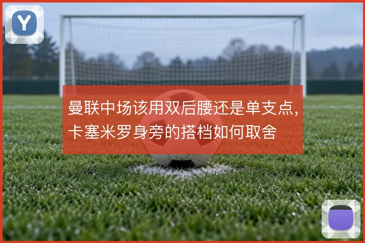 曼联中场该用双后腰还是单支点,卡塞米罗身旁的搭档如何取舍
