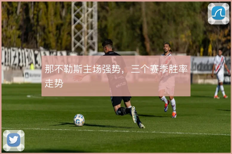那不勒斯主场强势,三个赛季胜率走势
