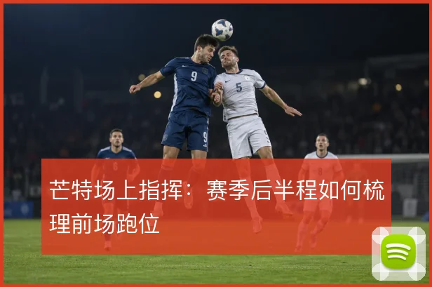 芒特场上指挥:赛季后半程如何梳理前场跑位