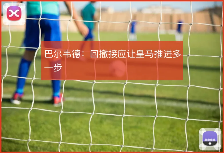 巴尔韦德：回撤接应让皇马推进多一步