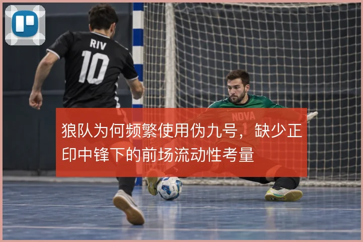 狼队为何频繁使用伪九号，缺少正印中锋下的前场流动性考量