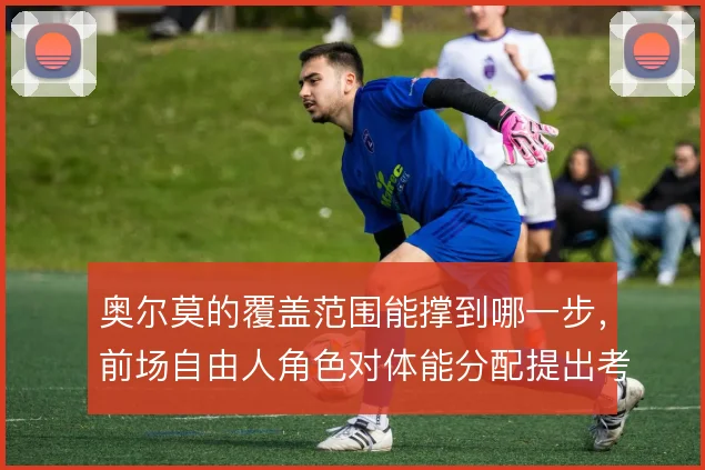 奥尔莫的覆盖范围能撑到哪一步,前场自由人角色对体能分配提出考验