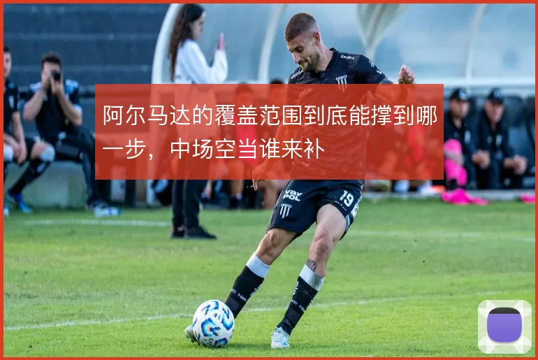 阿尔马达的覆盖范围到底能撑到哪一步，中场空当谁来补