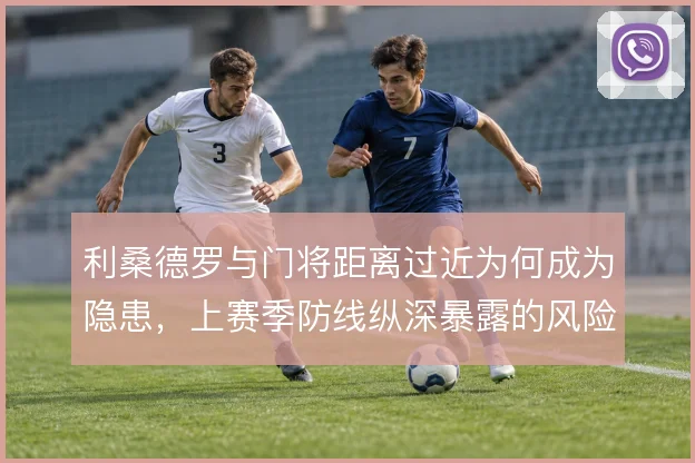 利桑德罗与门将距离过近为何成为隐患,上赛季防线纵深暴露的风险取舍