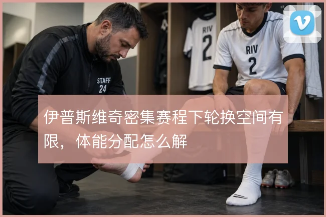 伊普斯维奇密集赛程下轮换空间有限,体能分配怎么解